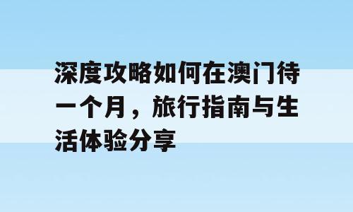 深度攻略如何在澳门待一个月，旅行指南与生活体验分享