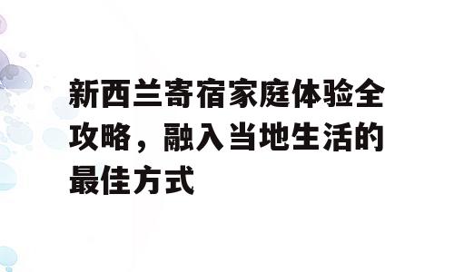 新西兰寄宿家庭体验全攻略，融入当地生活的最佳方式