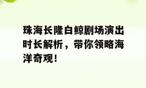 珠海长隆白鲸剧场演出时长解析，带你领略海洋奇观！