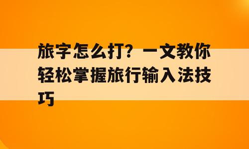 旅字怎么打？一文教你轻松掌握旅行输入法技巧