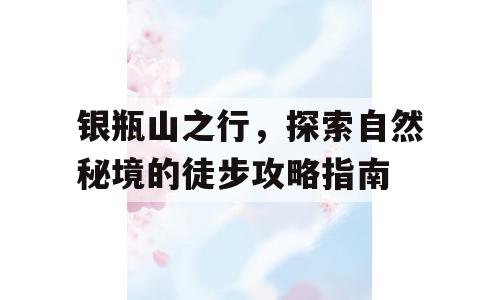 银瓶山之行，探索自然秘境的徒步攻略指南