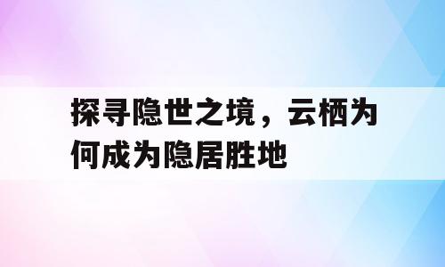 探寻隐世之境，云栖为何成为隐居胜地