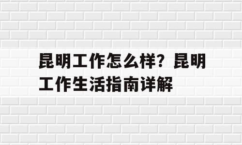 昆明工作怎么样？昆明工作生活指南详解