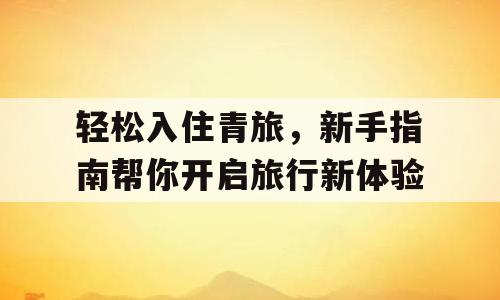 轻松入住青旅，新手指南帮你开启旅行新体验