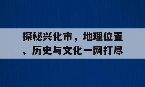 探秘兴化市，地理位置、历史与文化一网打尽