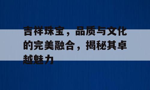 吉祥珠宝，品质与文化的完美融合，揭秘其卓越魅力