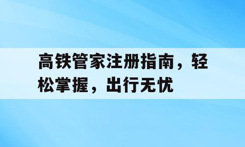 高铁管家注册指南，轻松掌握，出行无忧