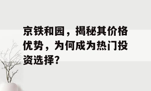 京铁和园，揭秘其价格优势，为何成为热门投资选择？