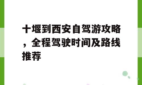 十堰到西安自驾游攻略，全程驾驶时间及路线推荐