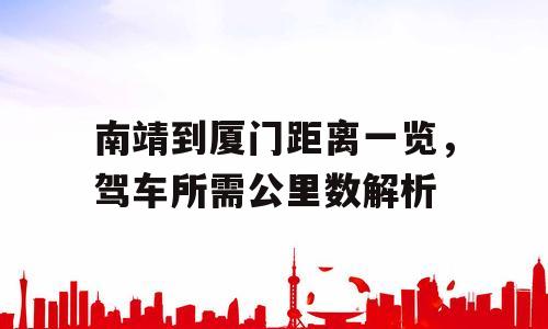 南靖到厦门距离一览，驾车所需公里数解析