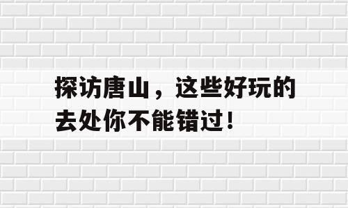 探访唐山，这些好玩的去处你不能错过！