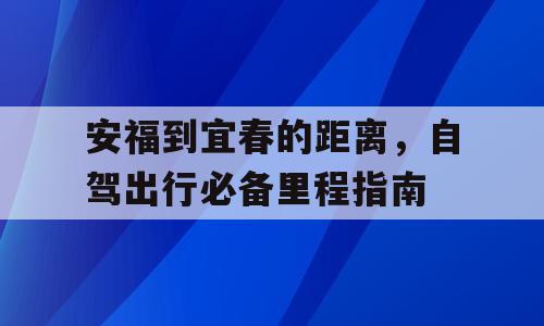 安福到宜春的距离，自驾出行必备里程指南