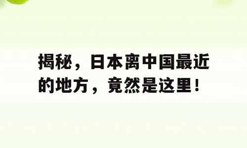 揭秘，日本离中国最近的地方，竟然是这里！
