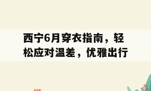 西宁6月穿衣指南，轻松应对温差，优雅出行