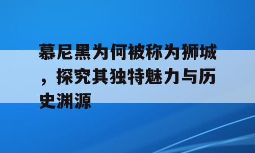 慕尼黑为何被称为狮城，探究其独特魅力与历史渊源