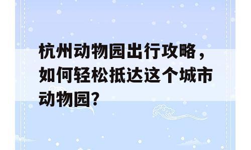 杭州动物园出行攻略，如何轻松抵达这个城市动物园？