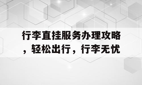 行李直挂服务办理攻略，轻松出行，行李无忧