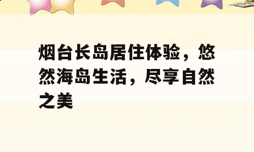 烟台长岛居住体验，悠然海岛生活，尽享自然之美