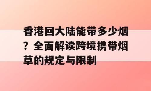 香港回大陆能带多少烟？全面解读跨境携带烟草的规定与限制