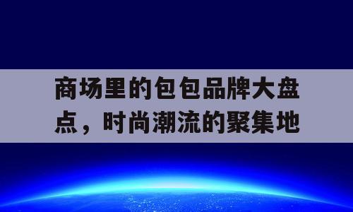 商场里的包包品牌大盘点，时尚潮流的聚集地