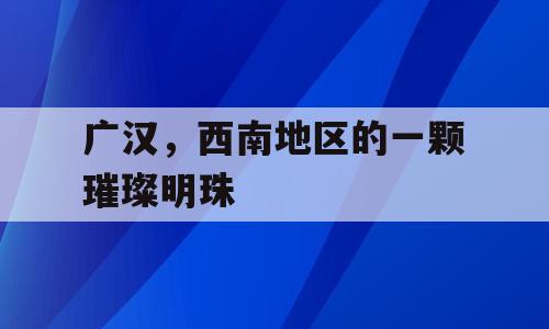 广汉，西南地区的一颗璀璨明珠