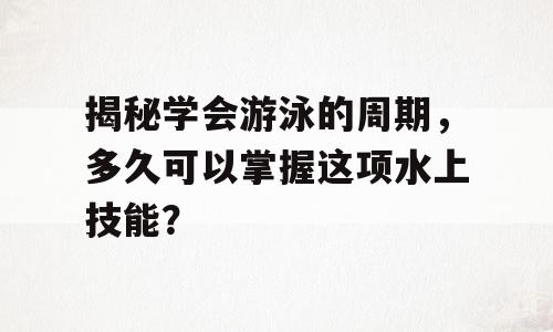 揭秘学会游泳的周期，多久可以掌握这项水上技能？