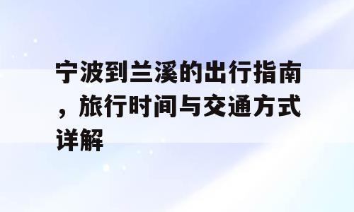 宁波到兰溪的出行指南，旅行时间与交通方式详解