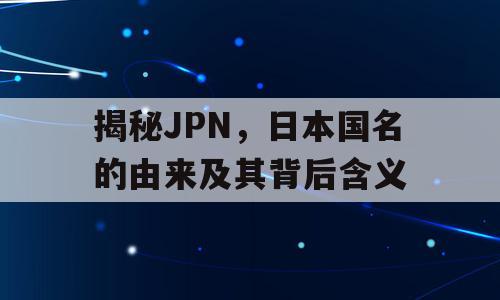 揭秘JPN，日本国名的由来及其背后含义