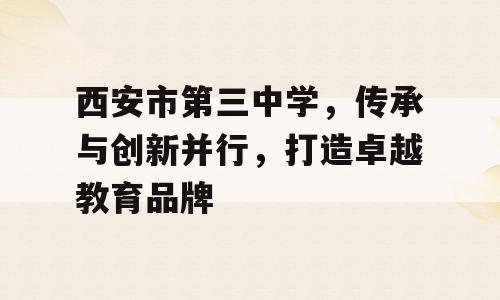 西安市第三中学，传承与创新并行，打造卓越教育品牌