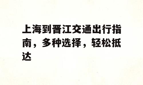 上海到晋江交通出行指南，多种选择，轻松抵达