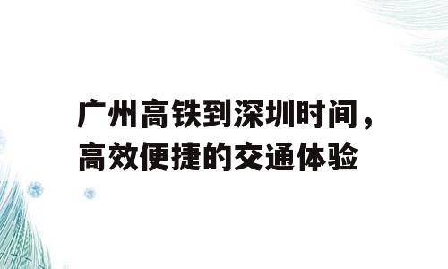 广州高铁到深圳时间，高效便捷的交通体验