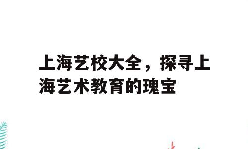 上海艺校大全，探寻上海艺术教育的瑰宝