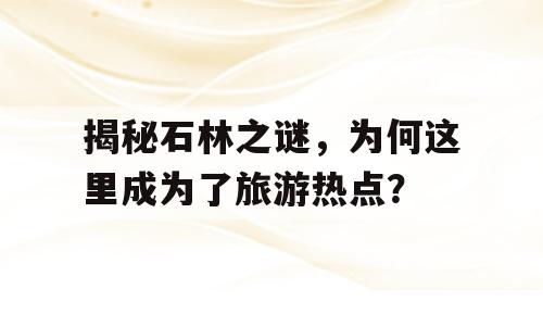 揭秘石林之谜，为何这里成为了旅游热点？