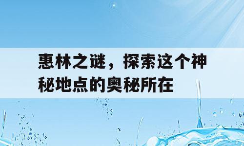 惠林之谜，探索这个神秘地点的奥秘所在