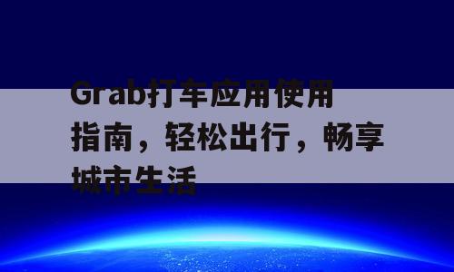 Grab打车应用使用指南，轻松出行，畅享城市生活