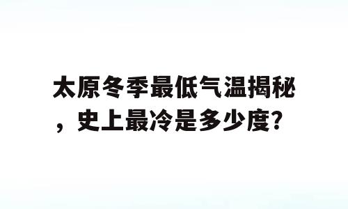 太原冬季最低气温揭秘，史上最冷是多少度？