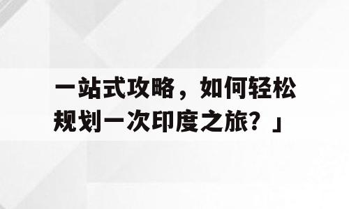 一站式攻略，如何轻松规划一次印度之旅？」