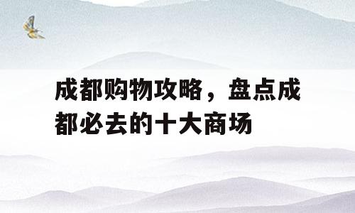 成都购物攻略，盘点成都必去的十大商场