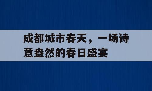 成都城市春天，一场诗意盎然的春日盛宴