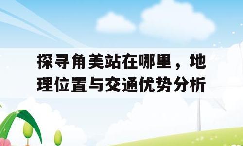 探寻角美站在哪里，地理位置与交通优势分析
