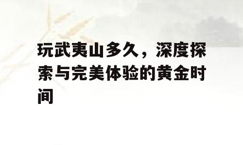 玩武夷山多久，深度探索与完美体验的黄金时间