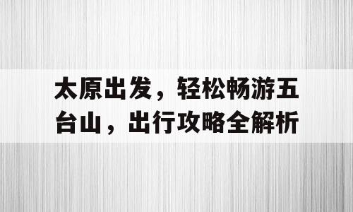 太原出发，轻松畅游五台山，出行攻略全解析