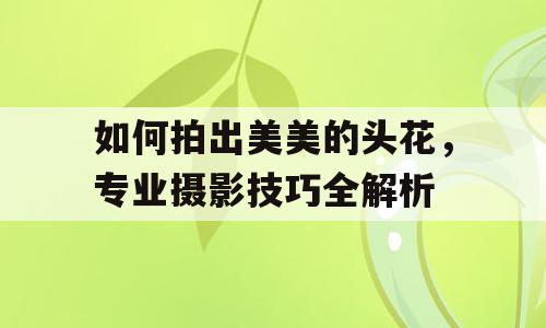 如何拍出美美的头花，专业摄影技巧全解析
