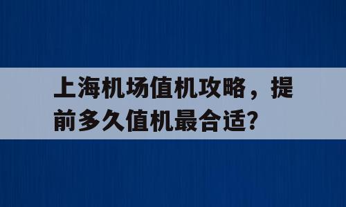 上海机场值机攻略，提前多久值机最合适？
