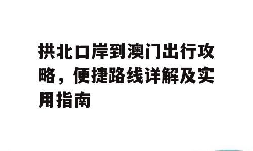 拱北口岸到澳门出行攻略，便捷路线详解及实用指南