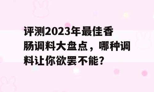 评测2023年最佳香肠调料大盘点，哪种调料让你欲罢不能？