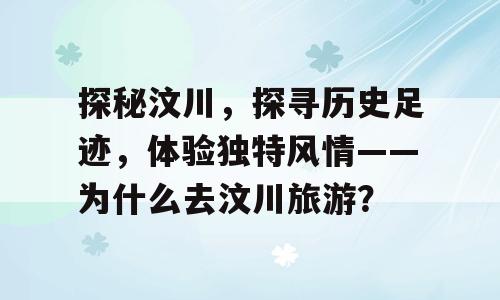 探秘汶川，探寻历史足迹，体验独特风情——为什么去汶川旅游？
