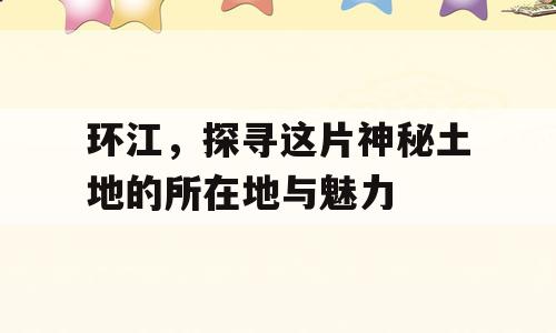 环江，探寻这片神秘土地的所在地与魅力