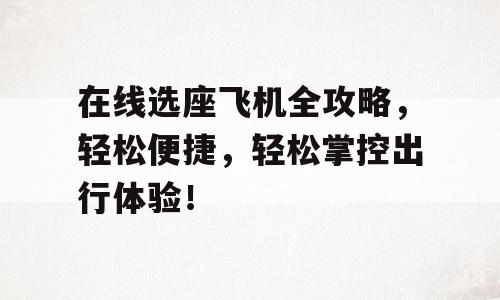 在线选座飞机全攻略，轻松便捷，轻松掌控出行体验！
