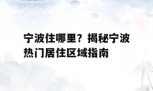 宁波住哪里？揭秘宁波热门居住区域指南